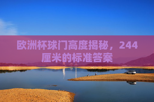 欧洲杯球门高度揭秘,244厘米的标准答案
