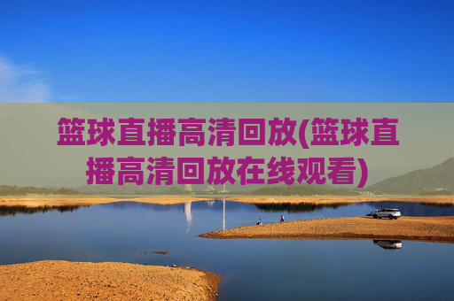 篮球直播高清回放(篮球直播高清回放在线观看)
