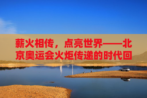 薪火相传，点亮世界——北京奥运会火炬传递的时代回响，薪火相传，北京奥运火炬传递的时代回响
