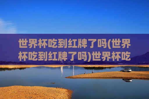 世界杯吃到红牌了吗(世界杯吃到红牌了吗)世界杯吃到红牌了吗