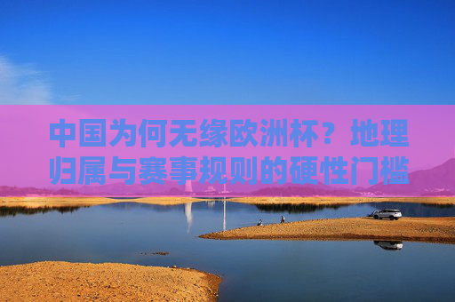 中国为何无缘欧洲杯？地理归属与赛事规则的硬性门槛，中国无缘欧洲杯，地理归属与赛事规则的硬性门槛