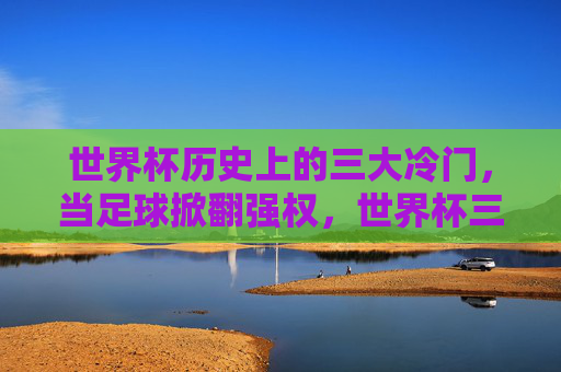 世界杯历史上的三大冷门，当足球掀翻强权，世界杯三大冷门，足球掀翻强权