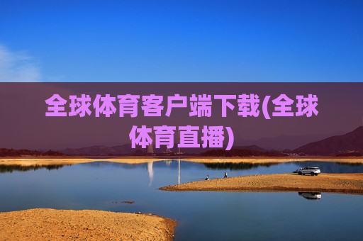 全球体育客户端下载(全球体育直播)
