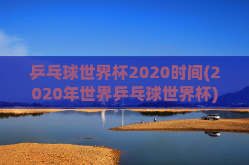 乒乓球世界杯2020时间(2020年世界乒乓球世界杯)