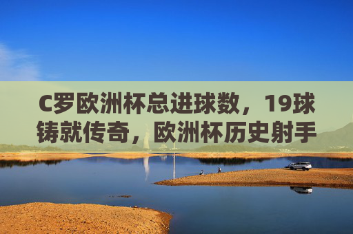 C罗欧洲杯总进球数,19球铸就传奇,欧洲杯历史射手王,C罗19球铸就欧洲杯历史射手王传奇