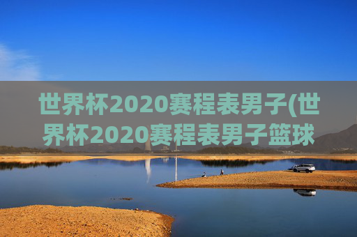 世界杯2020赛程表男子(世界杯2020赛程表男子篮球比赛)