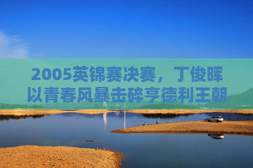2005英锦赛决赛,丁俊晖以青春风暴击碎亨德利王朝,中国斯诺克首冠诞生,丁俊晖青春风暴击碎亨德利王朝 中国斯诺克首冠诞生