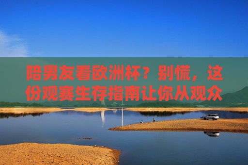 陪男友看欧洲杯?别慌,这份观赛生存指南让你从观众变MVP,陪男友看欧洲杯,观赛生存指南,从观众到MVP
