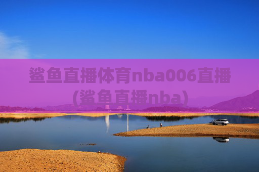 鲨鱼直播体育nba006直播(鲨鱼直播nba)