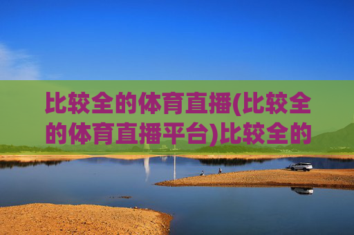 比较全的体育直播(比较全的体育直播平台)比较全的体育直播平台