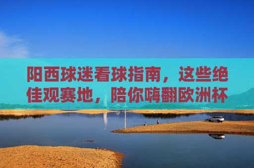 阳西球迷看球指南，这些绝佳观赛地，陪你嗨翻欧洲杯！阳西球迷绝佳观赛地，陪你嗨翻欧洲杯！