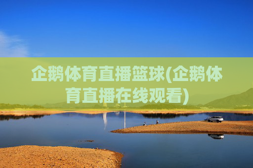 企鹅体育直播篮球(企鹅体育直播在线观看)