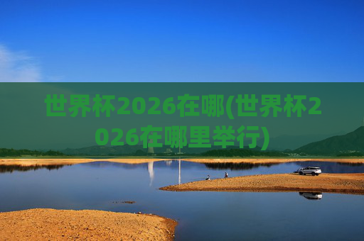 世界杯2026在哪(世界杯2026在哪里举行)