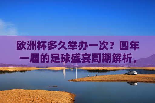 欧洲杯多久举办一次?四年一届的足球盛宴周期解析,欧洲杯四年一届周期解析