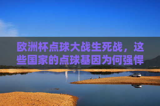 欧洲杯点球大战生死战,这些国家的点球基因为何强悍?欧洲杯生死战点球基因强悍探秘