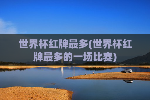 世界杯红牌最多(世界杯红牌最多的一场比赛)