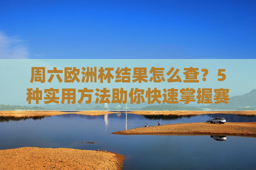 周六欧洲杯结果怎么查？5种实用方法助你快速掌握赛况，周六欧洲杯结果查询，5种实用方法快速掌握赛况