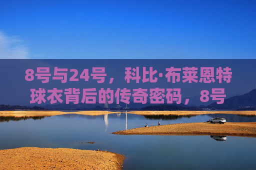 8号与24号,科比·布莱恩特球衣背后的传奇密码,8号与24号,科比球衣的传奇密码