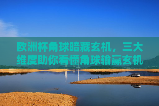 欧洲杯角球暗藏玄机，三大维度助你看懂角球输赢玄机，欧洲杯角球三大维度解析，看懂输赢玄机