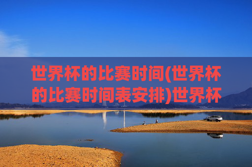 世界杯的比赛时间(世界杯的比赛时间表安排)世界杯比赛时间表