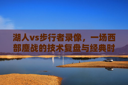 湖人vs步行者录像,一场西部鏖战的技术复盘与经典时刻,湖人vs步行者,西部鏖战的技术复盘与经典时刻