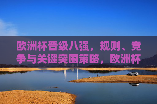 欧洲杯晋级八强,规则、竞争与关键突围策略,欧洲杯八强晋级,规则、竞争与突围策略