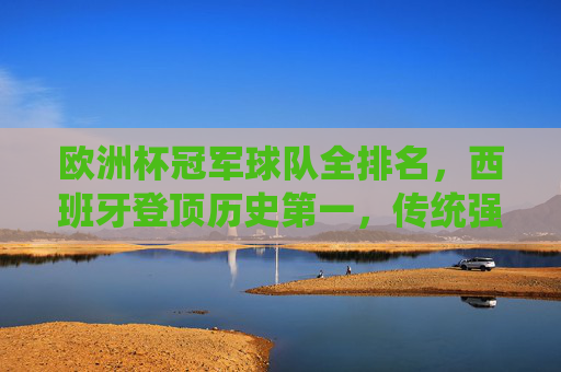 欧洲杯冠军球队全排名,西班牙登顶历史第一,传统强队与黑马共谱传奇,欧洲杯冠军全排名,西班牙登顶历史第一,传统强队与黑马共谱传奇