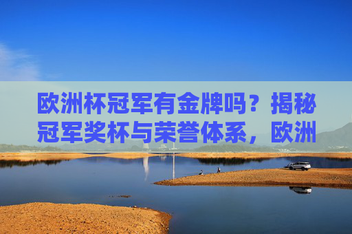 欧洲杯冠军有金牌吗？揭秘冠军奖杯与荣誉体系，欧洲杯冠军有金牌吗？揭秘奖杯与荣誉体系