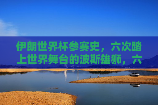 伊朗世界杯参赛史，六次踏上世界舞台的波斯雄狮，六次征战世界杯，伊朗波斯雄狮的参赛史