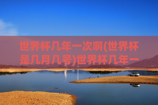 世界杯几年一次啊(世界杯是几月几号)世界杯几年一次及几月几号