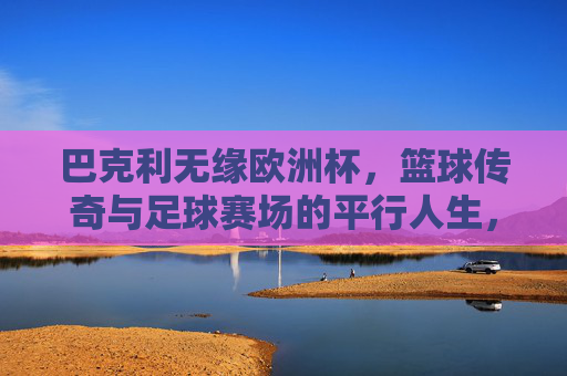 巴克利无缘欧洲杯,篮球传奇与足球赛场的平行人生,篮球传奇巴克利,无缘欧洲杯的足球平行人生