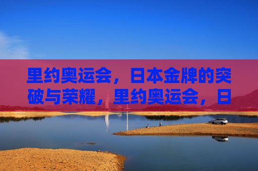 里约奥运会，日本金牌的突破与荣耀，里约奥运会，日本金牌的突破与荣耀