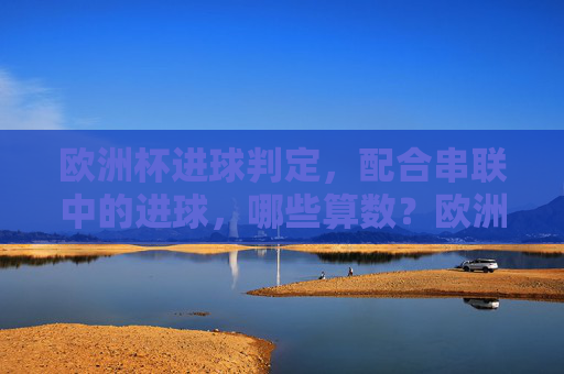 欧洲杯进球判定,配合串联中的进球,哪些算数?欧洲杯配合串联进球判定,哪些情况算数?