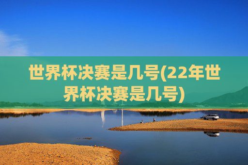 世界杯决赛是几号(22年世界杯决赛是几号)