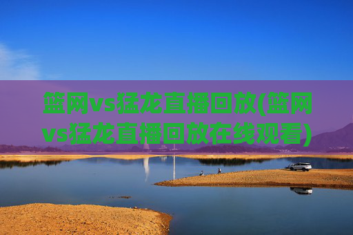 篮网vs猛龙直播回放(篮网vs猛龙直播回放在线观看)