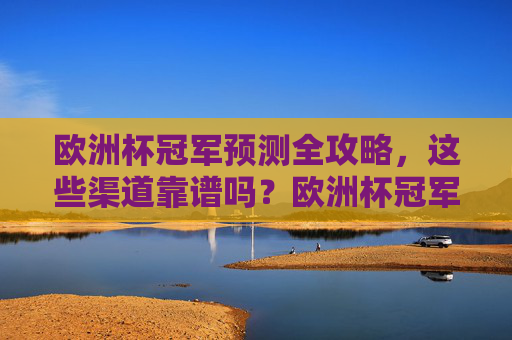 欧洲杯冠军预测全攻略,这些渠道靠谱吗?欧洲杯冠军预测全攻略,这些渠道靠谱吗?