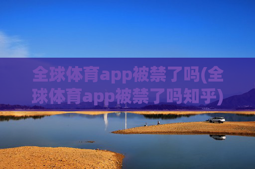 全球体育app被禁了吗(全球体育app被禁了吗知乎)