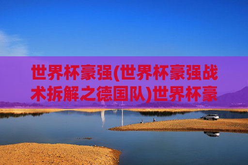 世界杯豪强(世界杯豪强战术拆解之德国队)世界杯豪强战术拆解，德国队