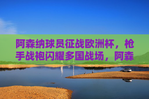 阿森纳球员征战欧洲杯,枪手战袍闪耀多国战场,阿森纳球员欧洲杯征战,枪手战袍闪耀多国战场
