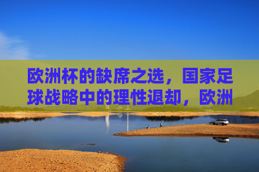 欧洲杯的缺席之选，国家足球战略中的理性退却，欧洲杯缺席，国家足球战略的理性退却