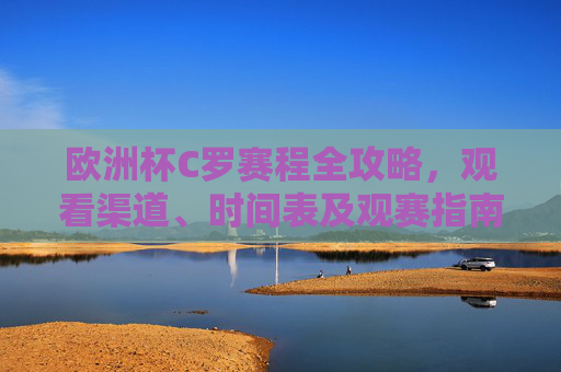 欧洲杯C罗赛程全攻略,观看渠道、时间表及观赛指南,欧洲杯C罗赛程全攻略,观看渠道、时间表及观赛指南