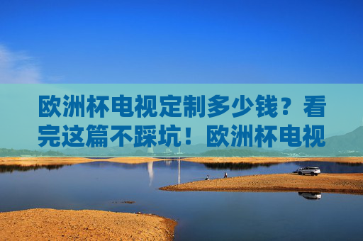 欧洲杯电视定制多少钱?看完这篇不踩坑!欧洲杯电视定制价格避坑指南