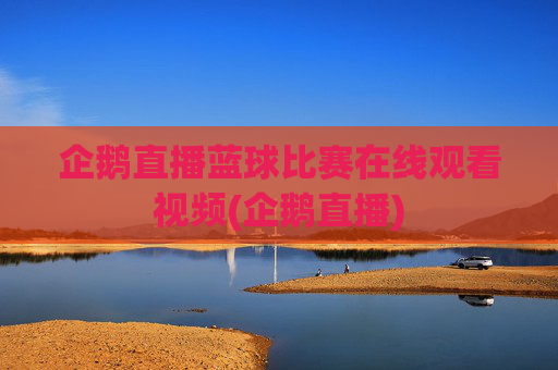 企鹅直播蓝球比赛在线观看视频(企鹅直播)