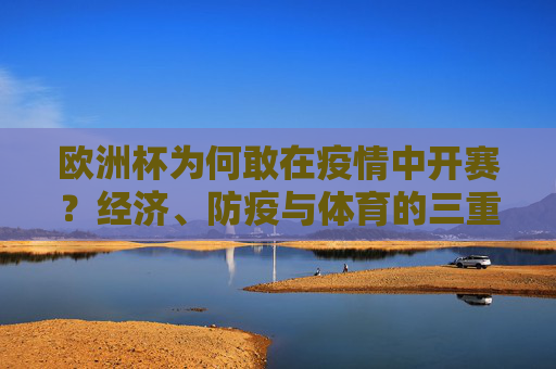 欧洲杯为何敢在疫情中开赛？经济、防疫与体育的三重博弈，欧洲杯疫情开赛背后，经济、防疫与体育的三重博弈