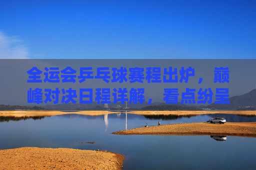 全运会乒乓球赛程出炉,巅峰对决日程详解,看点纷呈,全运会乒乓球赛程出炉,巅峰对决看点纷呈