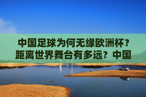 中国足球为何无缘欧洲杯?距离世界舞台有多远?中国足球无缘欧洲杯,世界舞台还有多远?