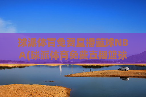 球派体育免费直播篮球NBA(球派体育免费直播篮球NBA)