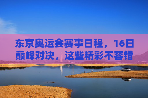 东京奥运会赛事日程,16日巅峰对决,这些精彩不容错过,东京奥运会16日巅峰对决,精彩赛事不容错过