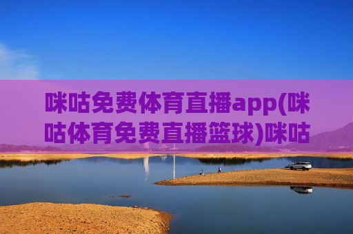 咪咕免费体育直播app(咪咕体育免费直播篮球)咪咕免费篮球直播app