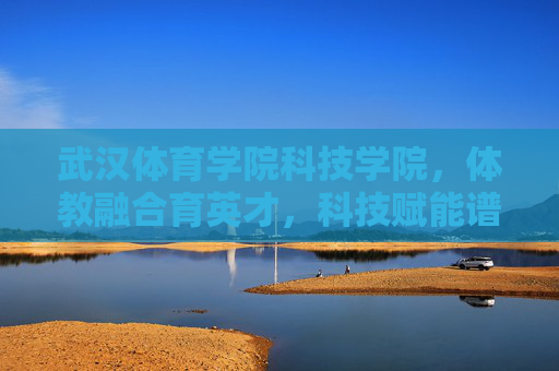 武汉体育学院科技学院,体教融合育英才,科技赋能谱新篇
